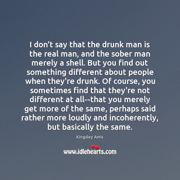 I don’t say that the drunk man is the real man, and Kingsley Amis Picture Quote
