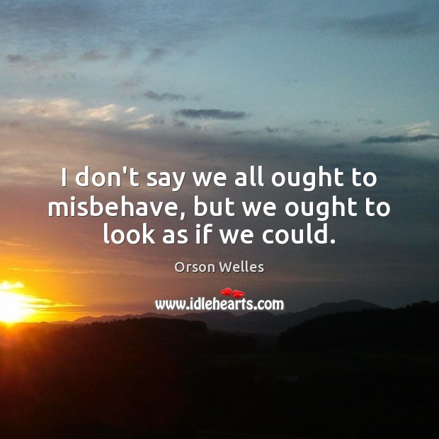 I don’t say we all ought to misbehave, but we ought to look as if we could. Image