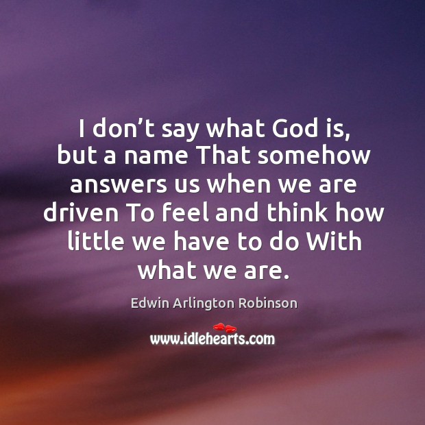 I don’t say what God is, but a name that somehow answers us when we are driven Edwin Arlington Robinson Picture Quote