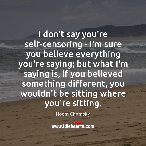 I don’t say you’re self-censoring – I’m sure you believe everything you’re Noam Chomsky Picture Quote