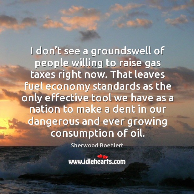 I don’t see a groundswell of people willing to raise gas taxes right now. Economy Quotes Image