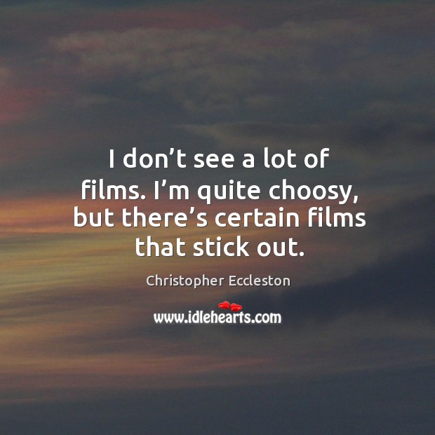 I don’t see a lot of films. I’m quite choosy, but there’s certain films that stick out. Christopher Eccleston Picture Quote