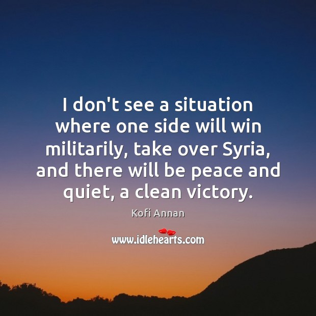 I don’t see a situation where one side will win militarily, take Kofi Annan Picture Quote