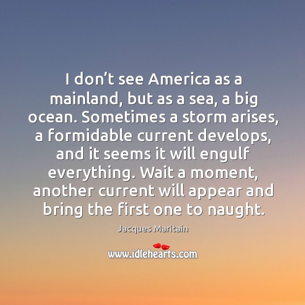 I don’t see america as a mainland, but as a sea, a big ocean. Jacques Maritain Picture Quote