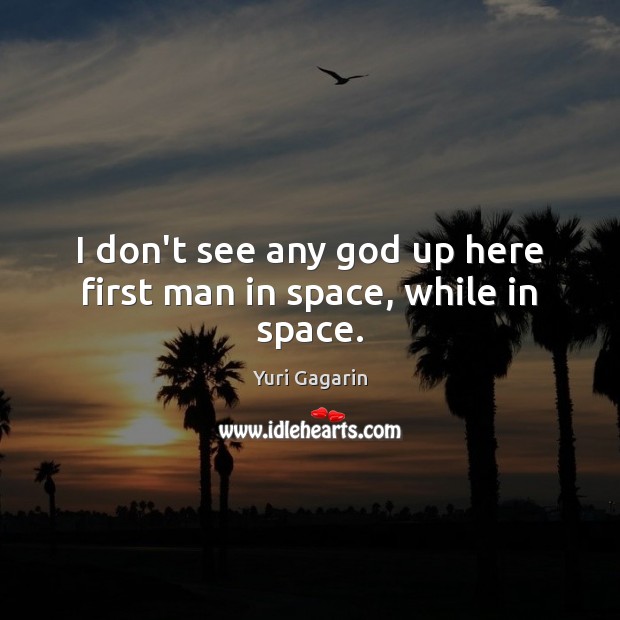 I don’t see any God up here first man in space, while in space. Yuri Gagarin Picture Quote