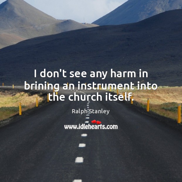 I don’t see any harm in brining an instrument into the church itself. Ralph Stanley Picture Quote