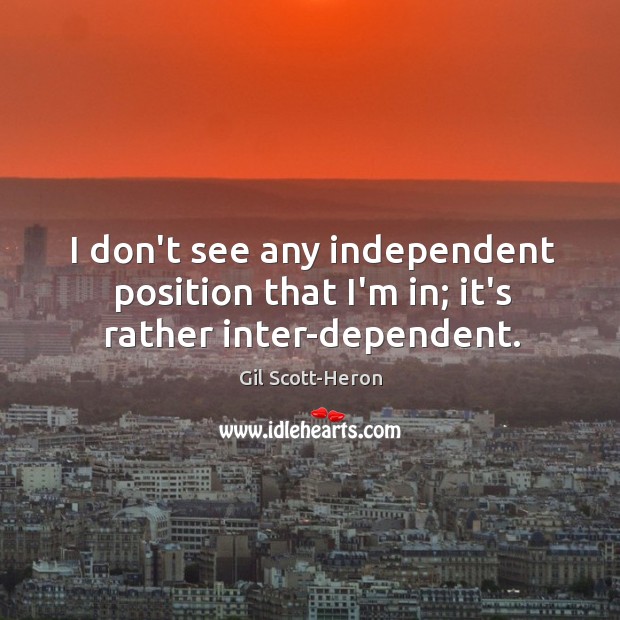 I don’t see any independent position that I’m in; it’s rather inter-dependent. Gil Scott-Heron Picture Quote