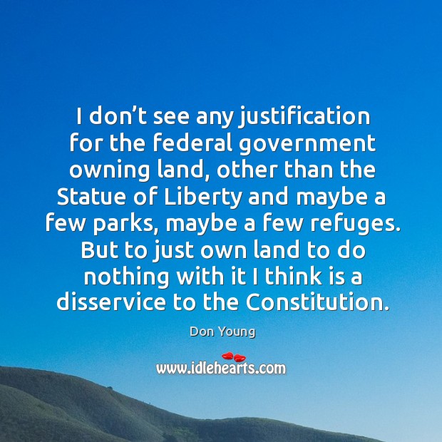 I don’t see any justification for the federal government owning land, other than the statue of liberty Don Young Picture Quote