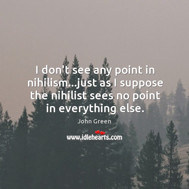 I don’t see any point in nihilism…just as I suppose the John Green Picture Quote