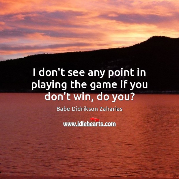 I don’t see any point in playing the game if you don’t win, do you? Babe Didrikson Zaharias Picture Quote