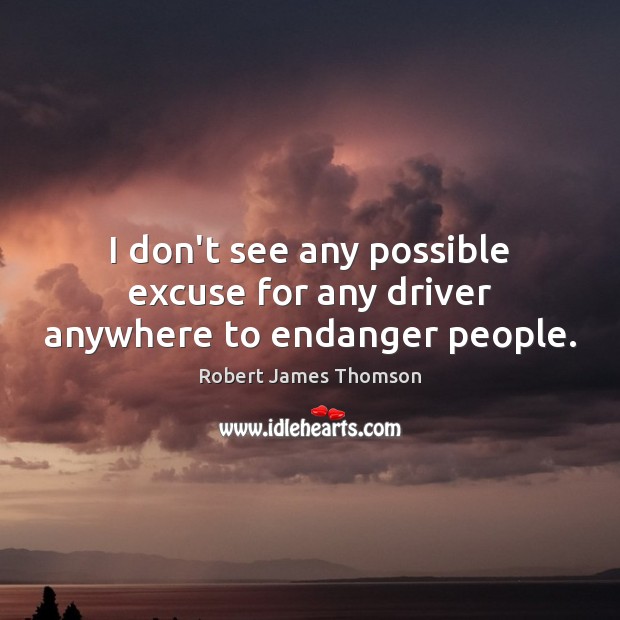 I don’t see any possible excuse for any driver anywhere to endanger people. Robert James Thomson Picture Quote