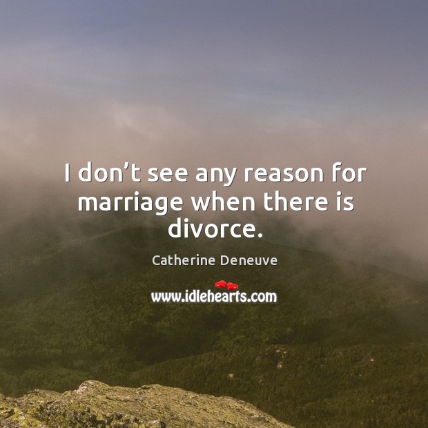 I don’t see any reason for marriage when there is divorce. Catherine Deneuve Picture Quote