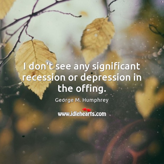 I don’t see any significant recession or depression in the offing. George M. Humphrey Picture Quote