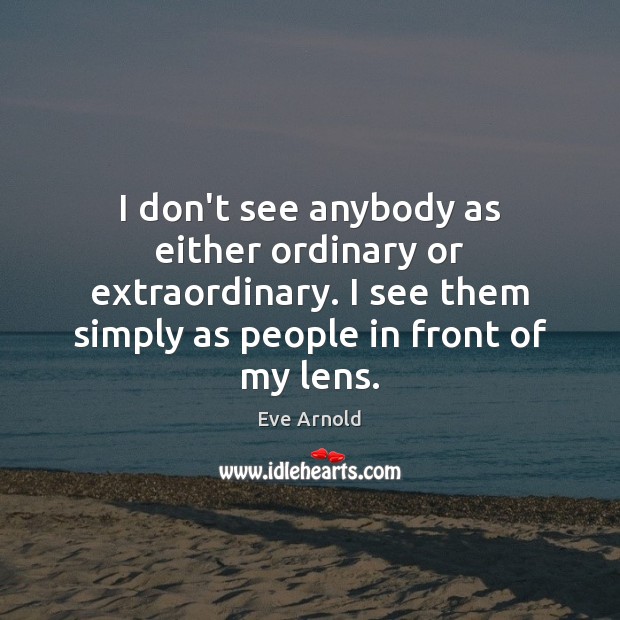 I don’t see anybody as either ordinary or extraordinary. I see them Eve Arnold Picture Quote