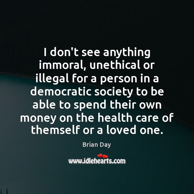 I don’t see anything immoral, unethical or illegal for a person in Brian Day Picture Quote
