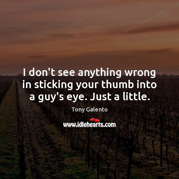 I don’t see anything wrong in sticking your thumb into a guy’s eye. Just a little. Tony Galento Picture Quote