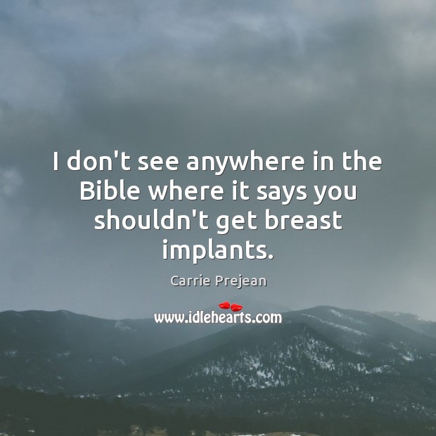 I don’t see anywhere in the Bible where it says you shouldn’t get breast implants. Carrie Prejean Picture Quote