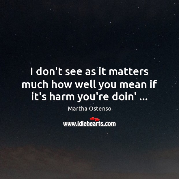 I don’t see as it matters much how well you mean if it’s harm you’re doin’ … Martha Ostenso Picture Quote