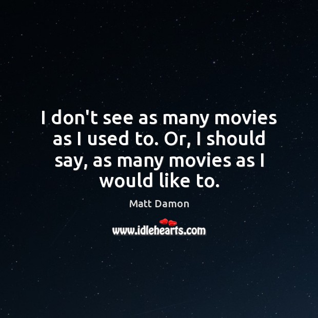 I don’t see as many movies as I used to. Or, I Matt Damon Picture Quote