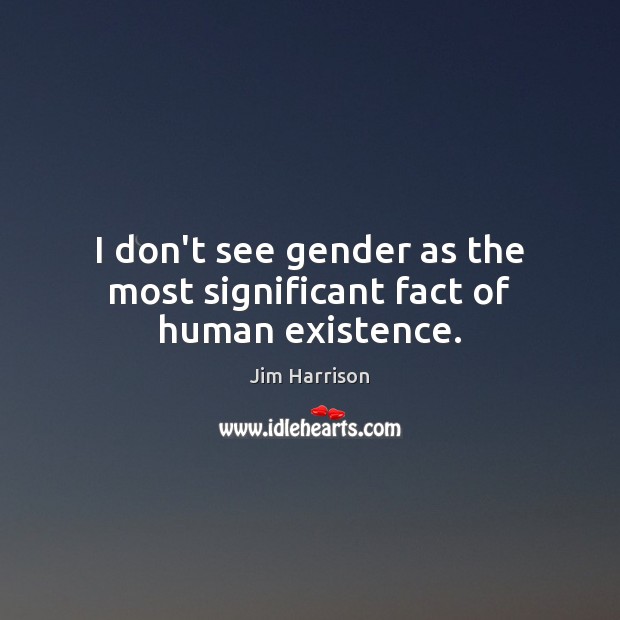 I don’t see gender as the most significant fact of human existence. Jim Harrison Picture Quote
