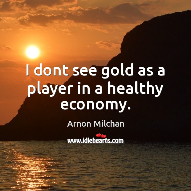 I dont see gold as a player in a healthy economy. Arnon Milchan Picture Quote
