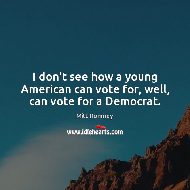 I don’t see how a young American can vote for, well, can vote for a Democrat. Mitt Romney Picture Quote