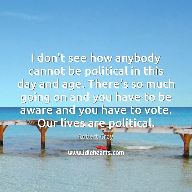 I don’t see how anybody cannot be political in this day and Robert Cray Picture Quote