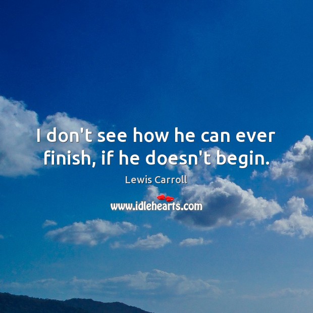 I don’t see how he can ever finish, if he doesn’t begin. Lewis Carroll Picture Quote