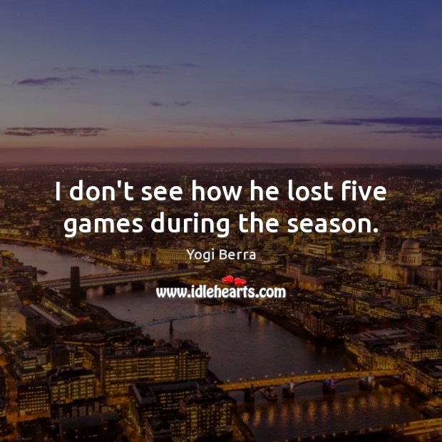 I don’t see how he lost five games during the season. Yogi Berra Picture Quote