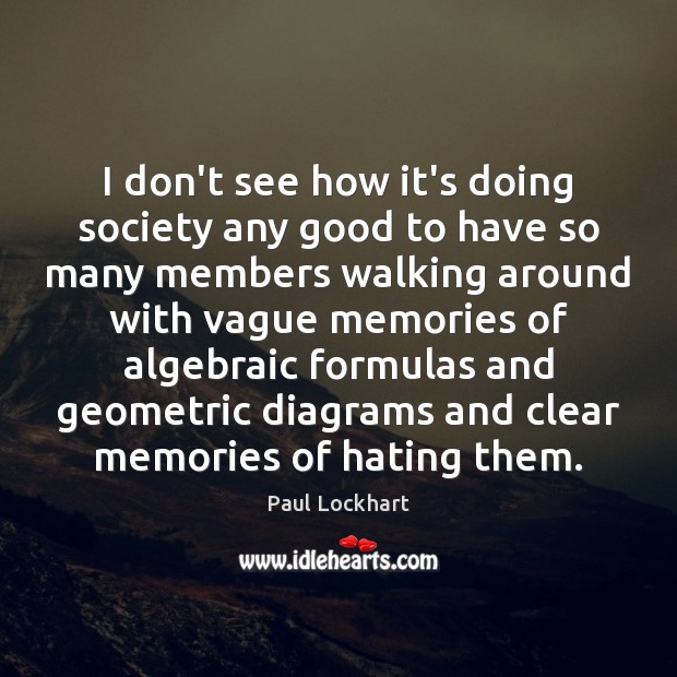 I don’t see how it’s doing society any good to have so Paul Lockhart Picture Quote