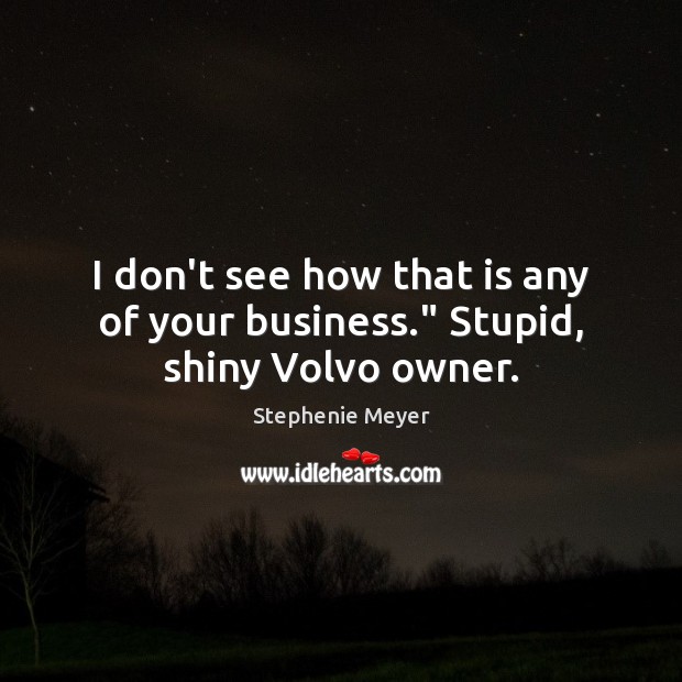 I don’t see how that is any of your business.” Stupid, shiny Volvo owner. Stephenie Meyer Picture Quote