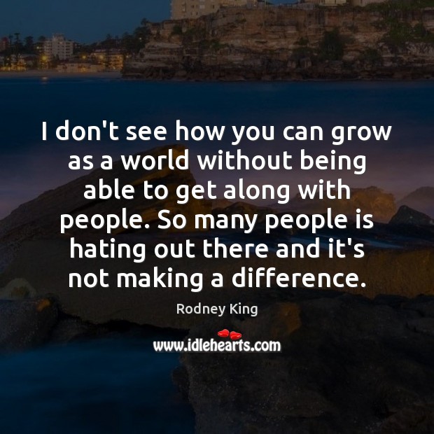 I don’t see how you can grow as a world without being Rodney King Picture Quote