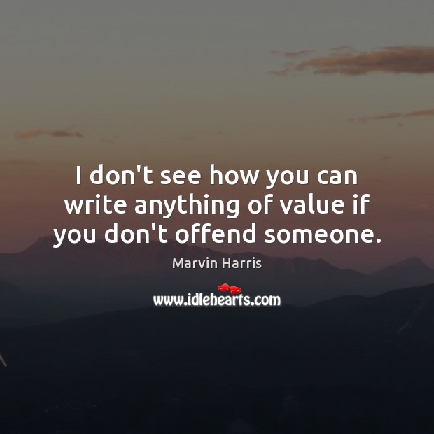 I don’t see how you can write anything of value if you don’t offend someone. Marvin Harris Picture Quote