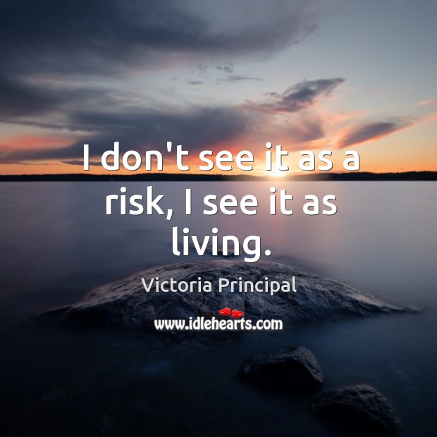 I don’t see it as a risk, I see it as living. Image