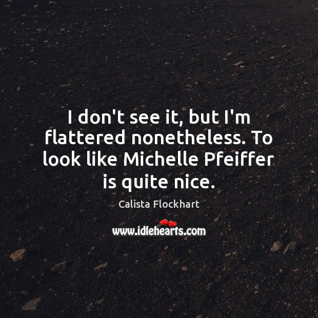 I don’t see it, but I’m flattered nonetheless. To look like Michelle Calista Flockhart Picture Quote