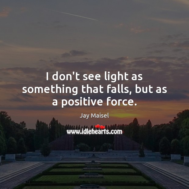I don’t see light as something that falls, but as a positive force. Jay Maisel Picture Quote
