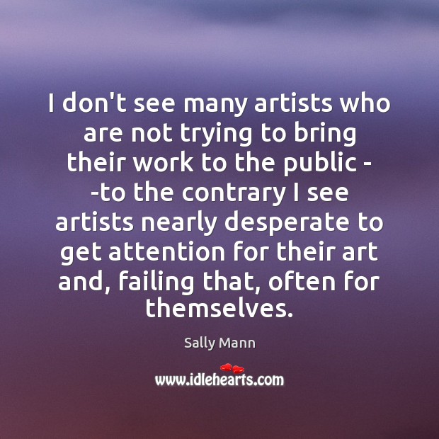 I don’t see many artists who are not trying to bring their Sally Mann Picture Quote