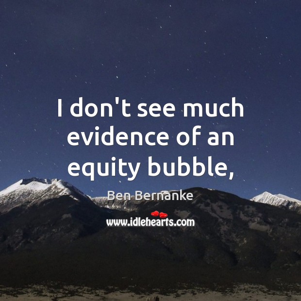 I don’t see much evidence of an equity bubble, Ben Bernanke Picture Quote