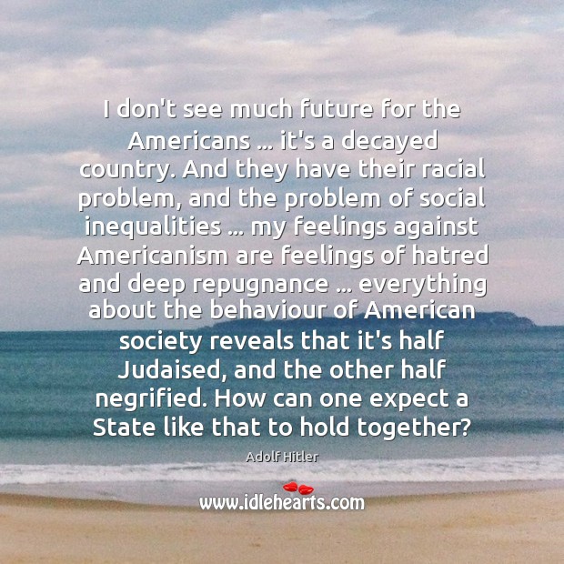I don’t see much future for the Americans … it’s a decayed country. Adolf Hitler Picture Quote