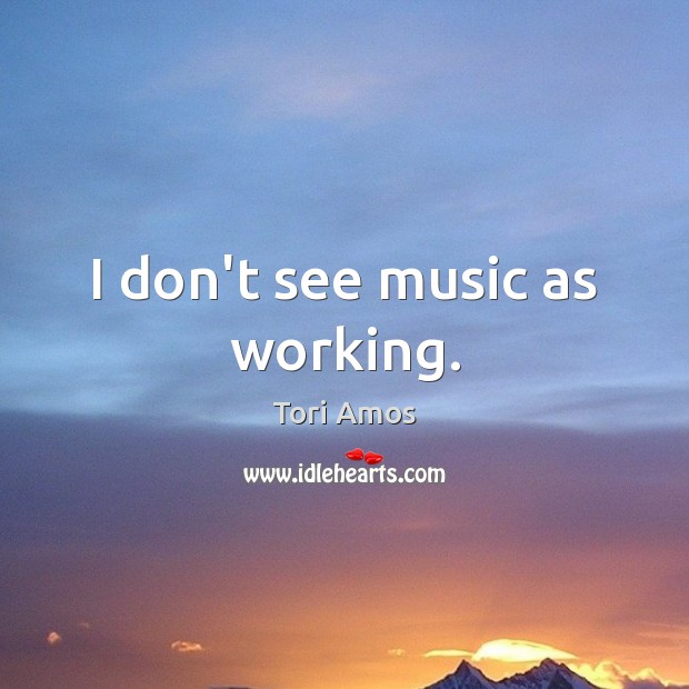 I don’t see music as working. Image