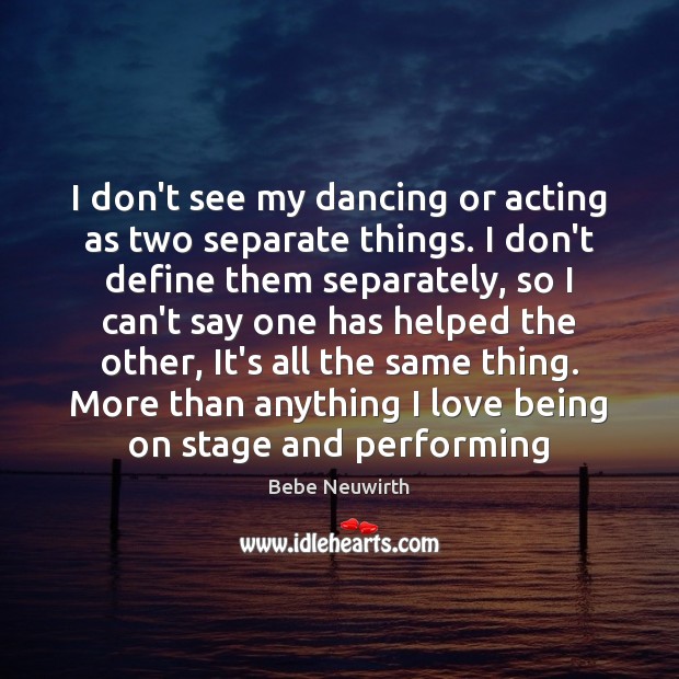 I don’t see my dancing or acting as two separate things. I Bebe Neuwirth Picture Quote