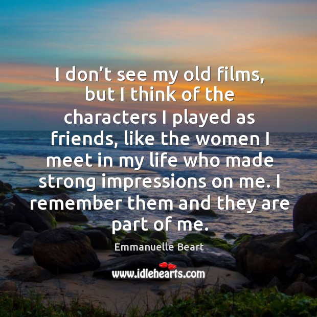 I don’t see my old films, but I think of the characters I played as friends, like the women Emmanuelle Beart Picture Quote