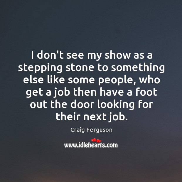 I don’t see my show as a stepping stone to something else Craig Ferguson Picture Quote