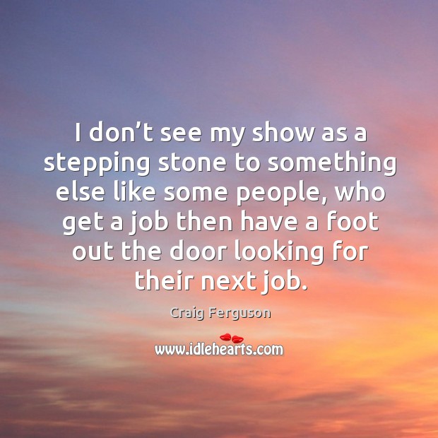 I don’t see my show as a stepping stone to something else like some people, who get a job then Image