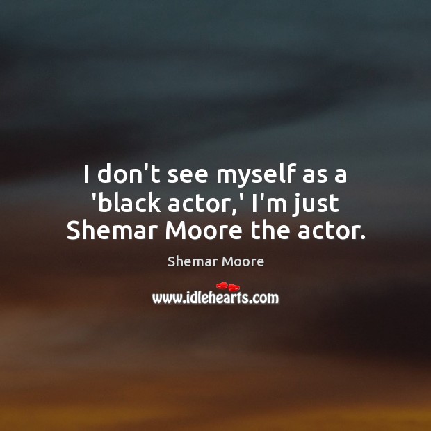 I don’t see myself as a ‘black actor,’ I’m just Shemar Moore the actor. Shemar Moore Picture Quote