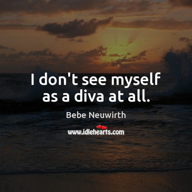 I don’t see myself as a diva at all. Bebe Neuwirth Picture Quote