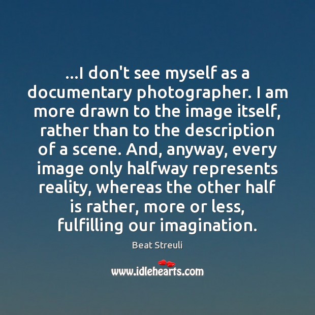 …I don’t see myself as a documentary photographer. I am more drawn Beat Streuli Picture Quote