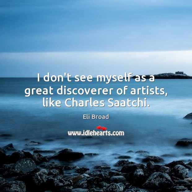 I don’t see myself as a great discoverer of artists, like Charles Saatchi. Eli Broad Picture Quote