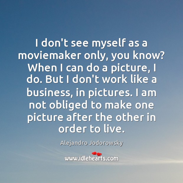 I don’t see myself as a moviemaker only, you know? When I Alejandro Jodorowsky Picture Quote