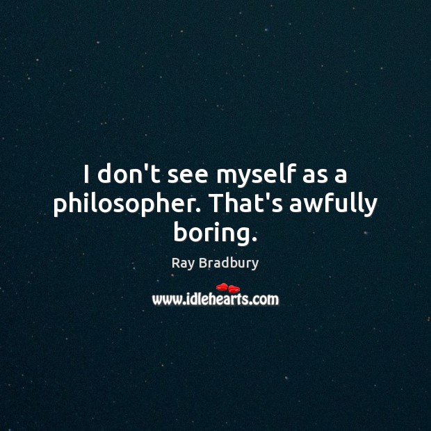 I don’t see myself as a philosopher. That’s awfully boring. Image